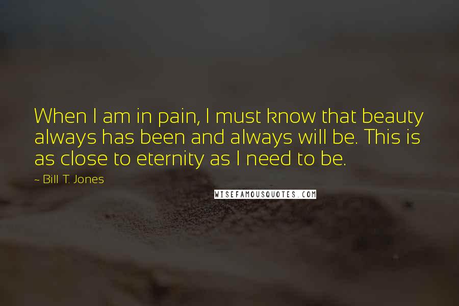 Bill T. Jones quotes: When I am in pain, I must know that beauty always has been and always will be. This is as close to eternity as I need to be.