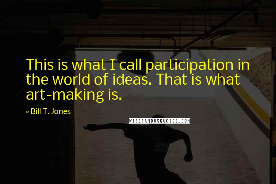 Bill T. Jones quotes: This is what I call participation in the world of ideas. That is what art-making is.