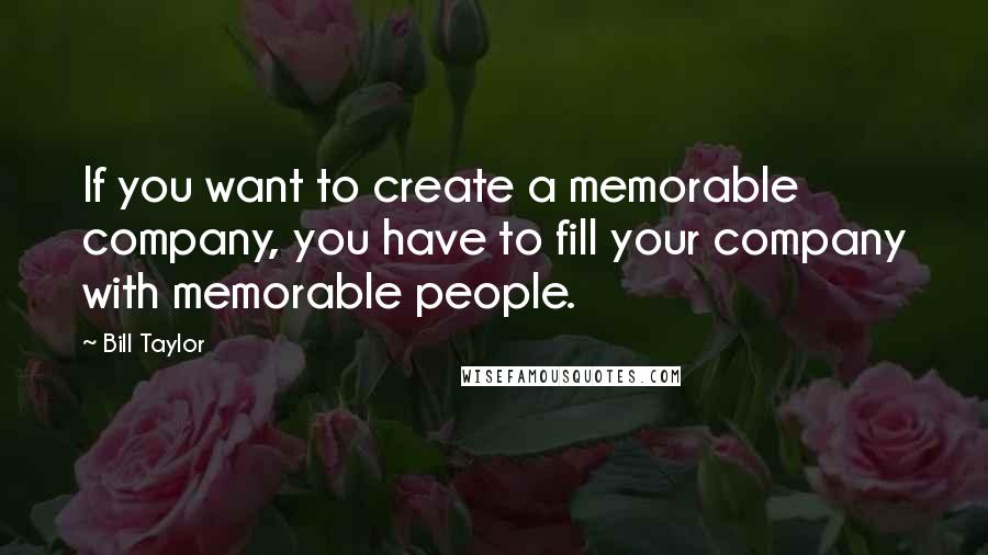 Bill Taylor quotes: If you want to create a memorable company, you have to fill your company with memorable people.
