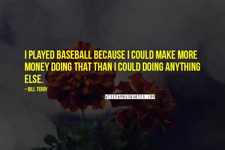 Bill Terry quotes: I played baseball because I could make more money doing that than I could doing anything else.