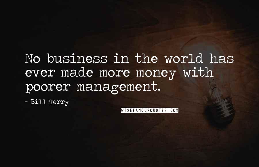 Bill Terry quotes: No business in the world has ever made more money with poorer management.