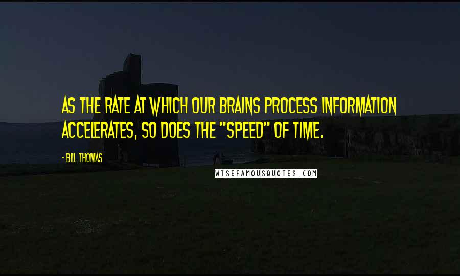 Bill Thomas quotes: As the rate at which our brains process information accelerates, so does the "speed" of time.