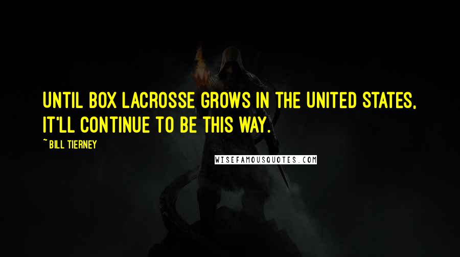 Bill Tierney quotes: Until box lacrosse grows in the United States, it'll continue to be this way.