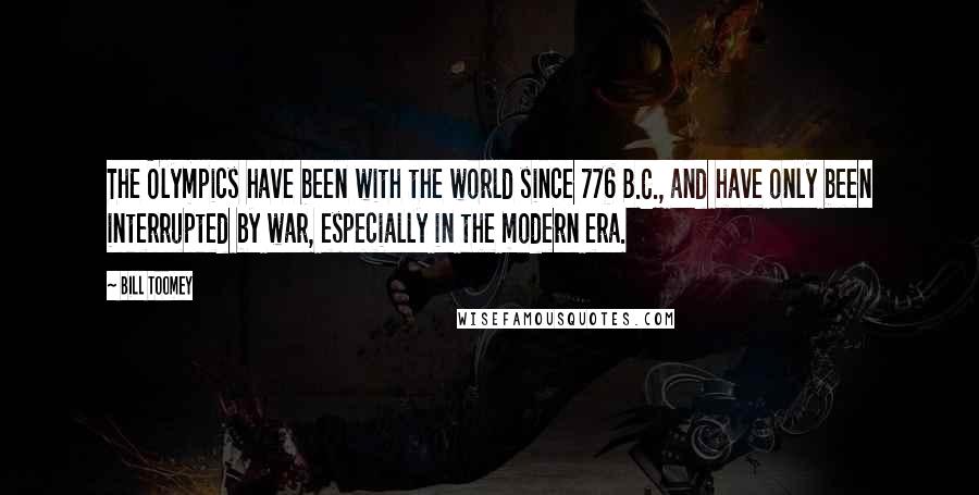 Bill Toomey quotes: The Olympics have been with the world since 776 B.C., and have only been interrupted by war, especially in the modern era. Bill Toomey quotes: The Olympics have been with the world since 776 B.C., and have only been interrupted by war, especially in the modern era.