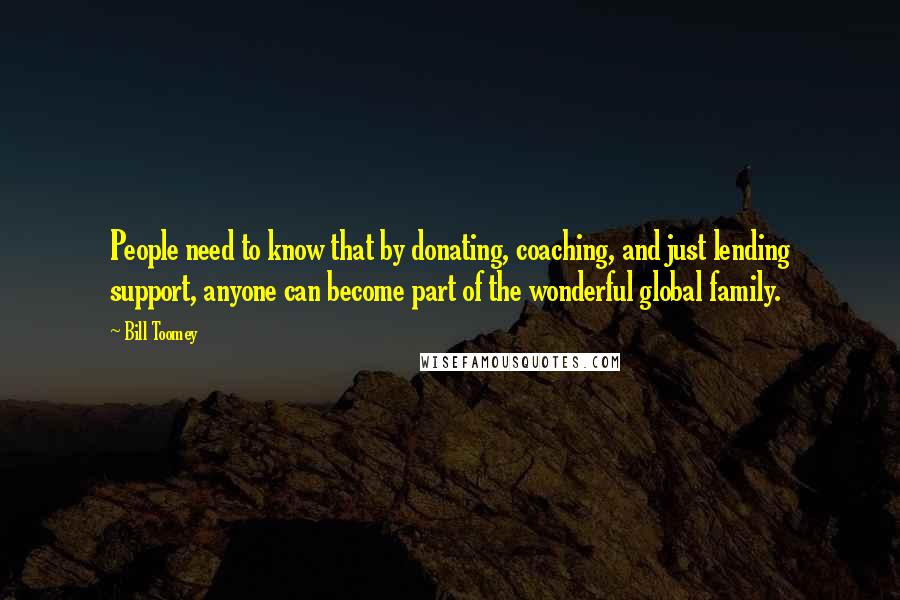 Bill Toomey quotes: People need to know that by donating, coaching, and just lending support, anyone can become part of the wonderful global family. Bill Toomey quotes: People need to know that by donating, coaching, and just lending support, anyone can become part of the wonderful global family.