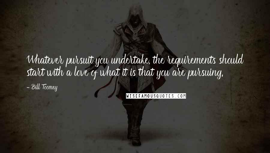 Bill Toomey quotes: Whatever pursuit you undertake, the requirements should start with a love of what it is that you are pursuing. Bill Toomey quotes: Whatever pursuit you undertake, the requirements should start with a love of what it is that you are pursuing.