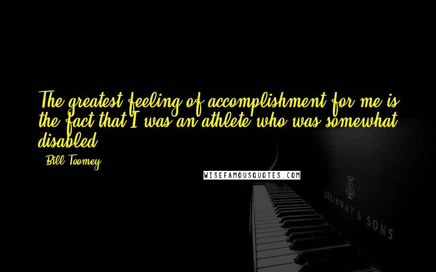Bill Toomey quotes: The greatest feeling of accomplishment for me is the fact that I was an athlete who was somewhat disabled. Bill Toomey quotes: The greatest feeling of accomplishment for me is the fact that I was an athlete who was somewhat disabled.