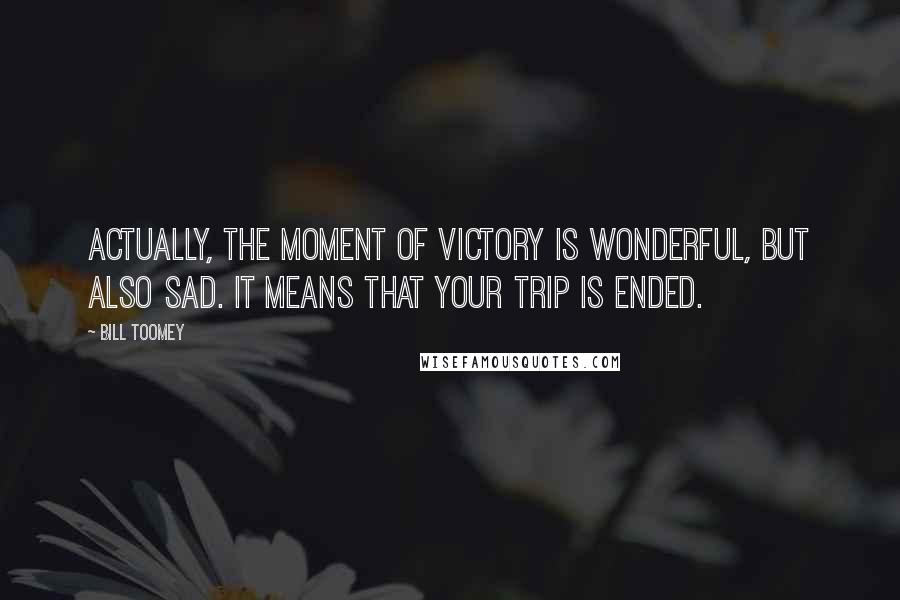 Bill Toomey quotes: Actually, the moment of victory is wonderful, but also sad. It means that your trip is ended.