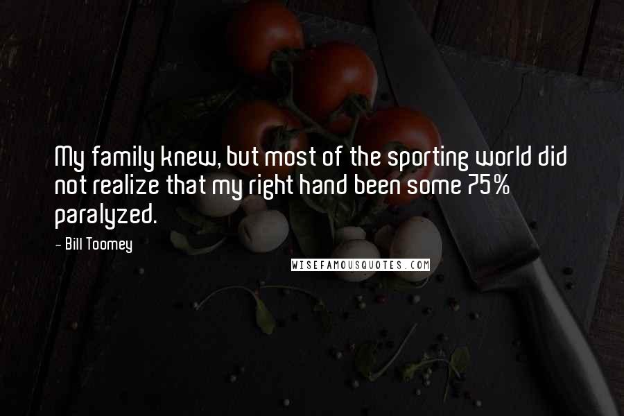 Bill Toomey quotes: My family knew, but most of the sporting world did not realize that my right hand been some 75% paralyzed. Bill Toomey quotes: My family knew, but most of the sporting world did not realize that my right hand been some 75% paralyzed.