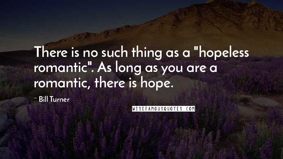 Bill Turner quotes: There is no such thing as a "hopeless romantic". As long as you are a romantic, there is hope.