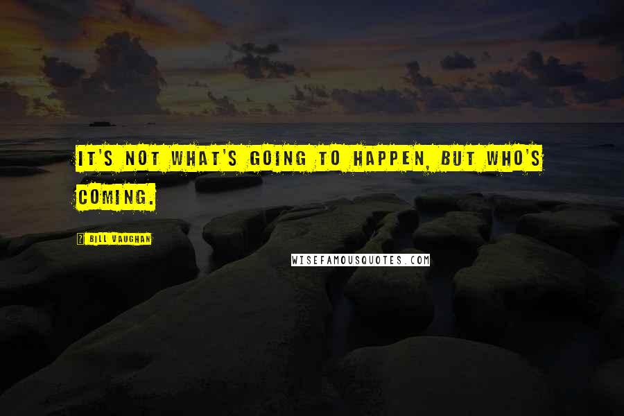 Bill Vaughan quotes: It's not what's going to happen, but who's coming.
