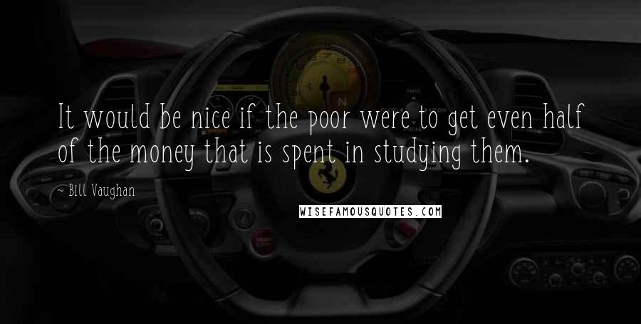 Bill Vaughan quotes: It would be nice if the poor were to get even half of the money that is spent in studying them.