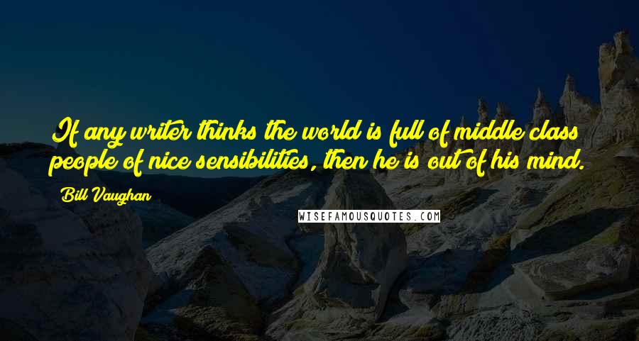 Bill Vaughan quotes: If any writer thinks the world is full of middle class people of nice sensibilities, then he is out of his mind. Bill Vaughan quotes: If any writer thinks the world is full of middle class people of nice sensibilities, then he is out of his mind.