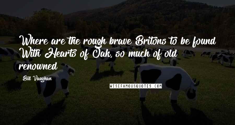 Bill Vaughan quotes: Where are the rough brave Britons to be found With Hearts of Oak, so much of old renowned?