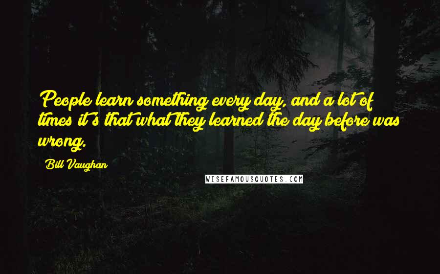 Bill Vaughan quotes: People learn something every day, and a lot of times it's that what they learned the day before was wrong. Bill Vaughan quotes: People learn something every day, and a lot of times it's that what they learned the day before was wrong.
