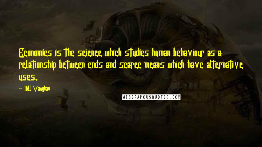 Bill Vaughan quotes: Economics is the science which studies human behaviour as a relationship between ends and scarce means which have alternative uses. Bill Vaughan quotes: Economics is the science which studies human behaviour as a relationship between ends and scarce means which have alternative uses.
