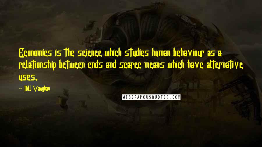 Bill Vaughan quotes: Economics is the science which studies human behaviour as a relationship between ends and scarce means which have alternative uses.