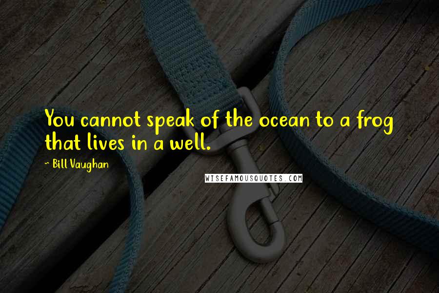 Bill Vaughan quotes: You cannot speak of the ocean to a frog that lives in a well.
