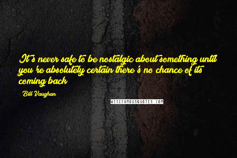Bill Vaughan quotes: It's never safe to be nostalgic about something until you're absolutely certain there's no chance of its coming back Bill Vaughan quotes: It's never safe to be nostalgic about something until you're absolutely certain there's no chance of its coming back