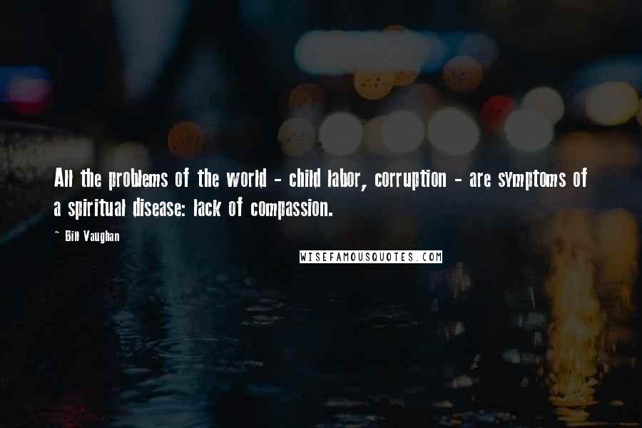 Bill Vaughan quotes: All the problems of the world - child labor, corruption - are symptoms of a spiritual disease: lack of compassion.