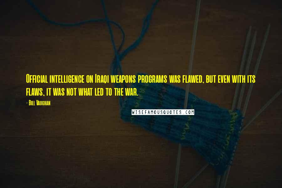 Bill Vaughan quotes: Official intelligence on Iraqi weapons programs was flawed, but even with its flaws, it was not what led to the war. Bill Vaughan quotes: Official intelligence on Iraqi weapons programs was flawed, but even with its flaws, it was not what led to the war.