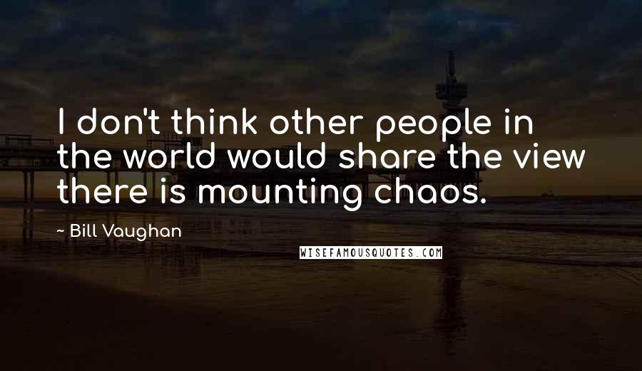 Bill Vaughan quotes: I don't think other people in the world would share the view there is mounting chaos.