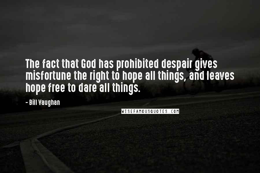 Bill Vaughan quotes: The fact that God has prohibited despair gives misfortune the right to hope all things, and leaves hope free to dare all things. Bill Vaughan quotes: The fact that God has prohibited despair gives misfortune the right to hope all things, and leaves hope free to dare all things.