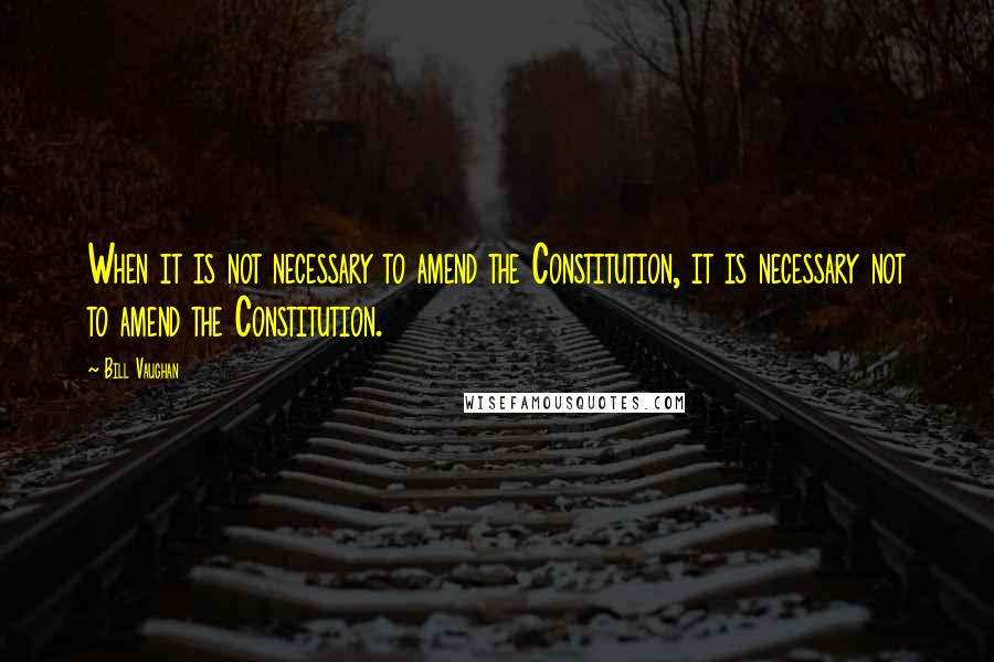 Bill Vaughan quotes: When it is not necessary to amend the Constitution, it is necessary not to amend the Constitution.