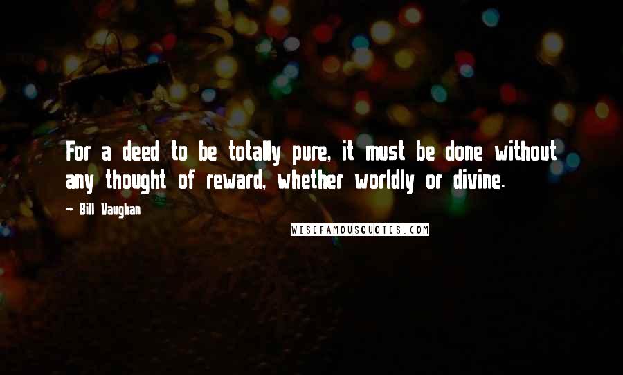 Bill Vaughan quotes: For a deed to be totally pure, it must be done without any thought of reward, whether worldly or divine.