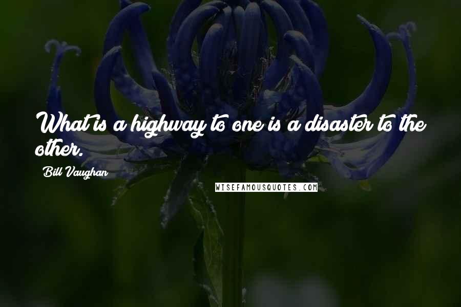 Bill Vaughan quotes: What is a highway to one is a disaster to the other.