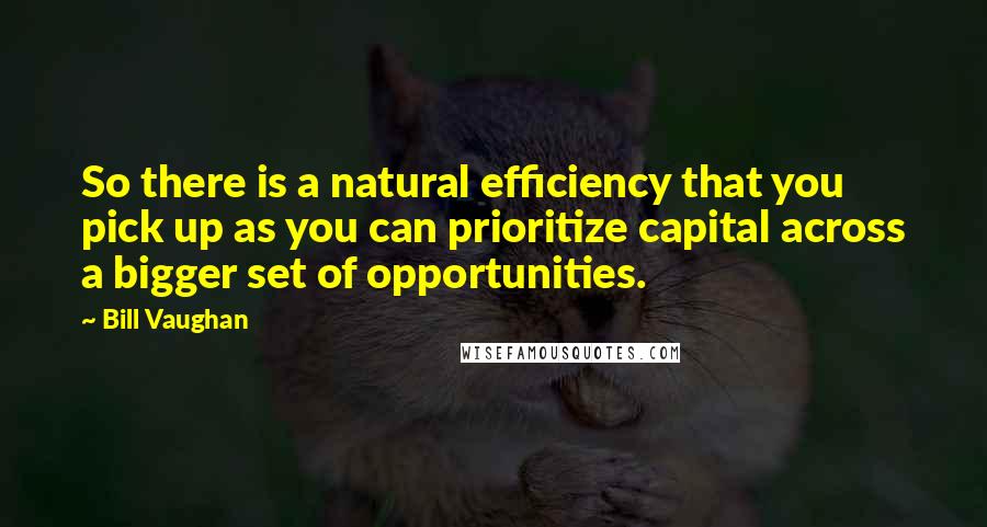 Bill Vaughan quotes: So there is a natural efficiency that you pick up as you can prioritize capital across a bigger set of opportunities. Bill Vaughan quotes: So there is a natural efficiency that you pick up as you can prioritize capital across a bigger set of opportunities.