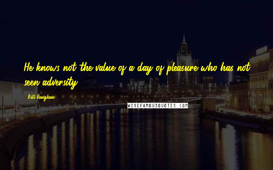Bill Vaughan quotes: He knows not the value of a day of pleasure who has not seen adversity.