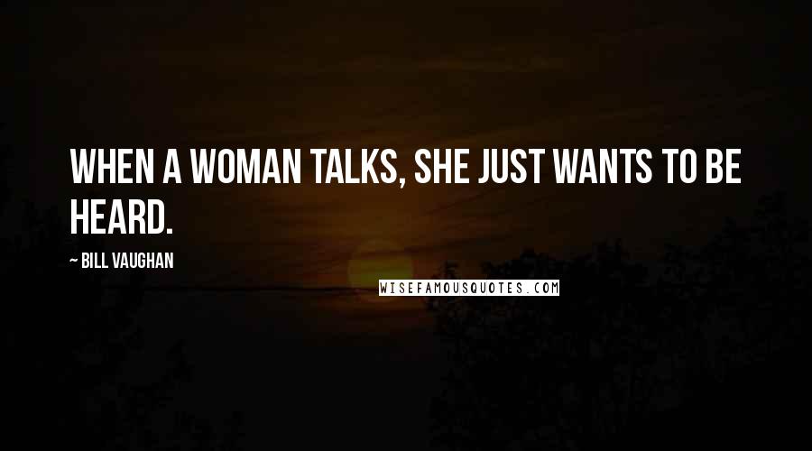 Bill Vaughan quotes: When a woman talks, she just wants to be heard.