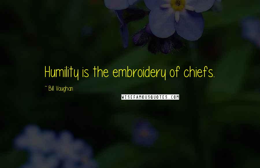 Bill Vaughan quotes: Humility is the embroidery of chiefs.