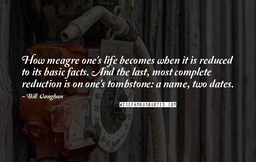 Bill Vaughan quotes: How meagre one's life becomes when it is reduced to its basic facts. And the last, most complete reduction is on one's tombstone: a name, two dates.