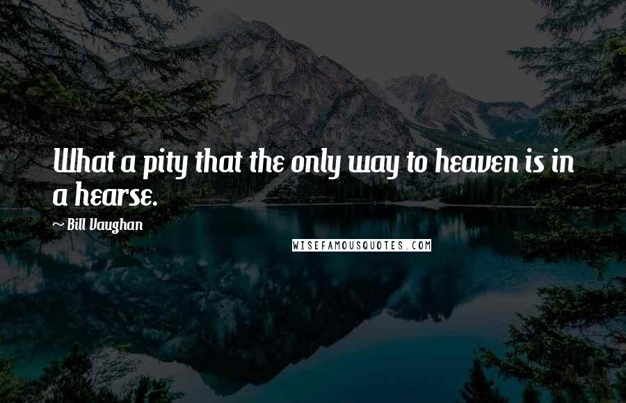 Bill Vaughan quotes: What a pity that the only way to heaven is in a hearse.