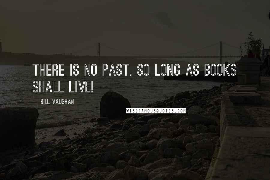 Bill Vaughan quotes: There is no Past, so long as Books shall live!