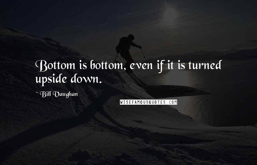 Bill Vaughan quotes: Bottom is bottom, even if it is turned upside down.