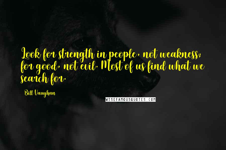 Bill Vaughan quotes: Look for strength in people, not weakness; for good, not evil. Most of us find what we search for.
