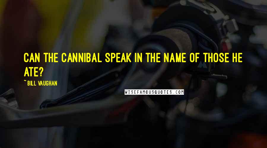 Bill Vaughan quotes: Can the cannibal speak in the name of those he ate?