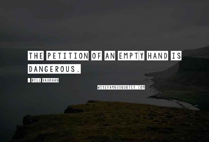 Bill Vaughan quotes: The petition of an empty hand is dangerous.