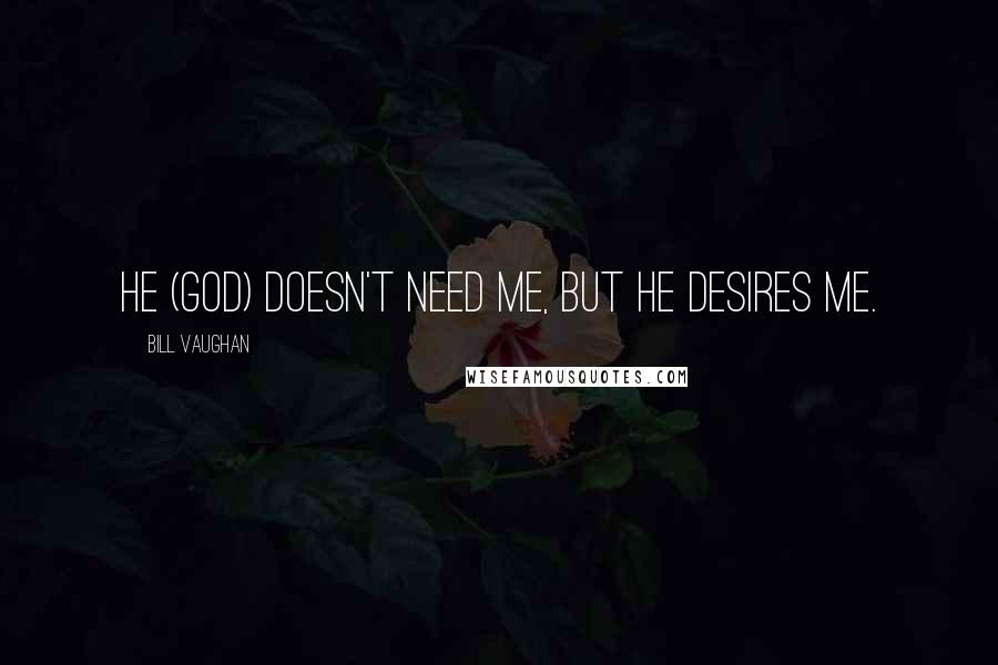 Bill Vaughan quotes: He (God) doesn't need me, but He desires me.