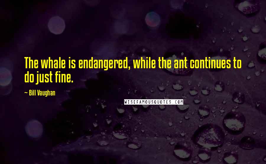 Bill Vaughan quotes: The whale is endangered, while the ant continues to do just fine.