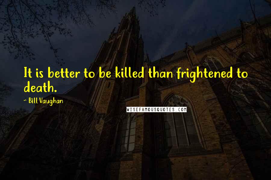 Bill Vaughan quotes: It is better to be killed than frightened to death.