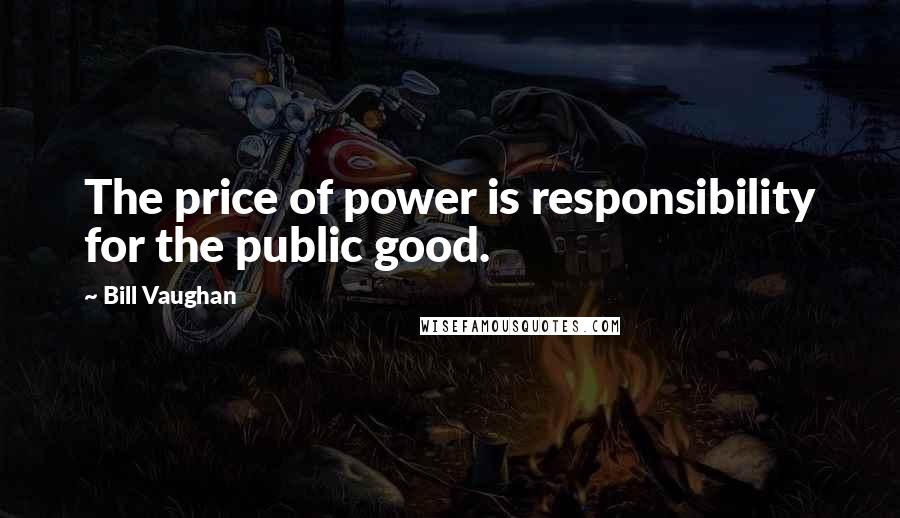 Bill Vaughan quotes: The price of power is responsibility for the public good.