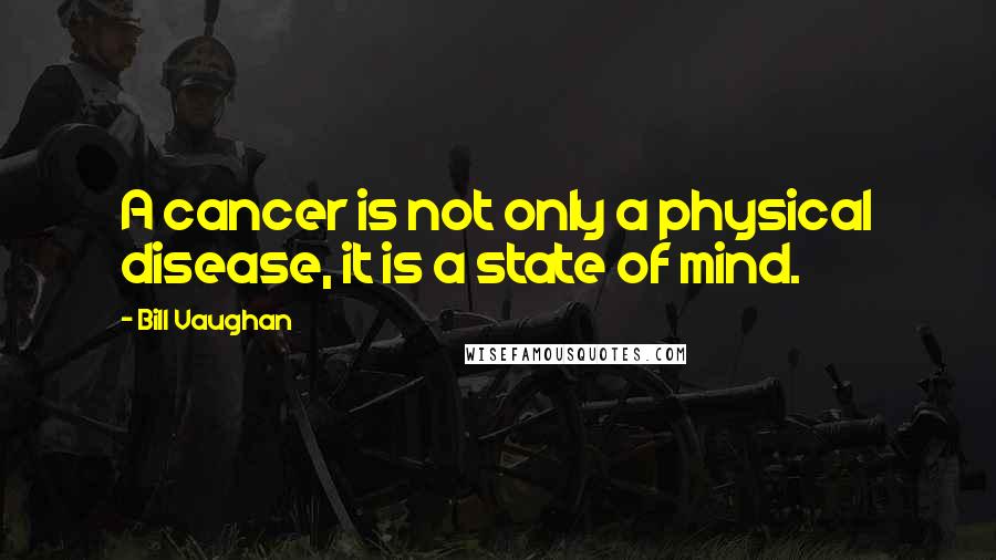 Bill Vaughan quotes: A cancer is not only a physical disease, it is a state of mind.