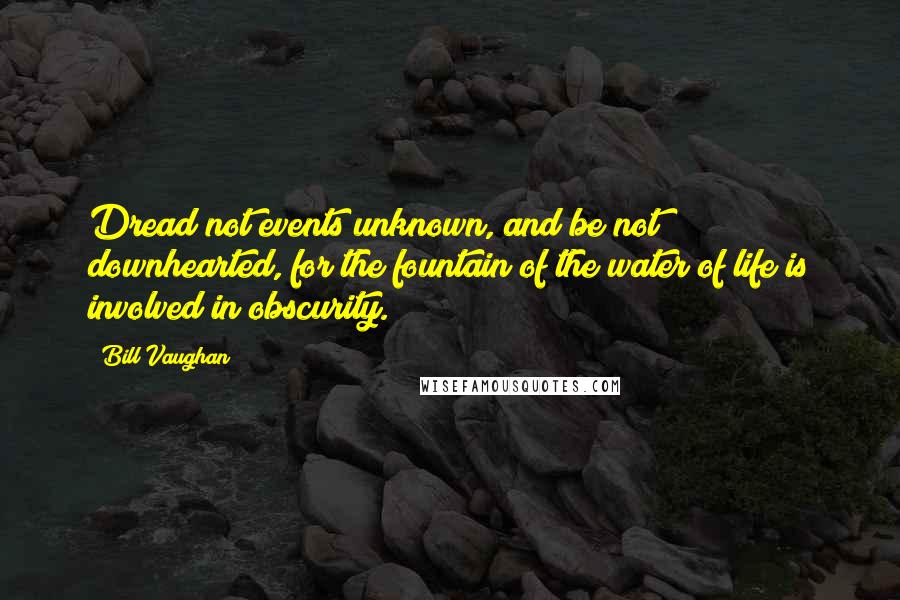 Bill Vaughan quotes: Dread not events unknown, and be not downhearted, for the fountain of the water of life is involved in obscurity.