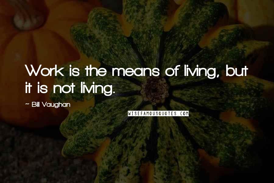 Bill Vaughan quotes: Work is the means of living, but it is not living.