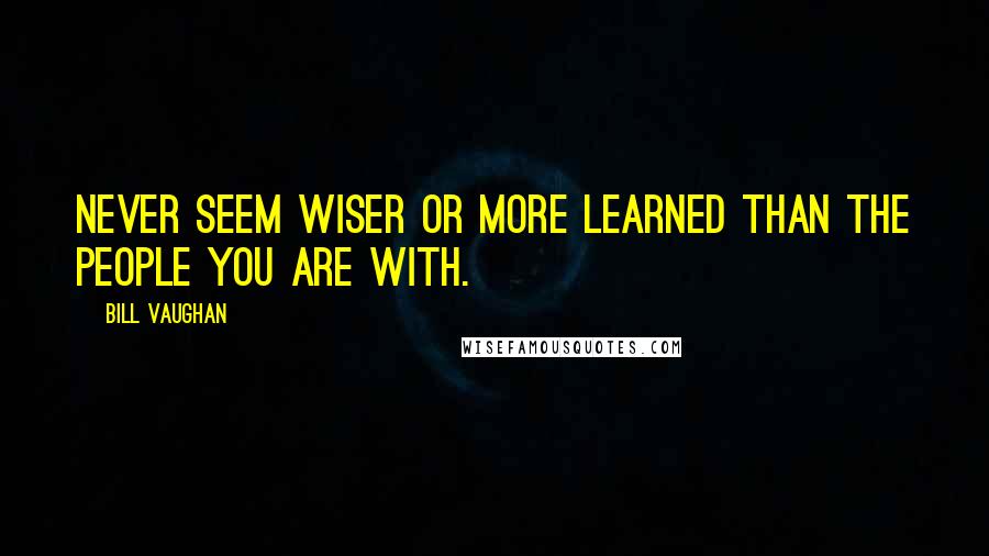 Bill Vaughan quotes: Never seem wiser or more learned than the people you are with.