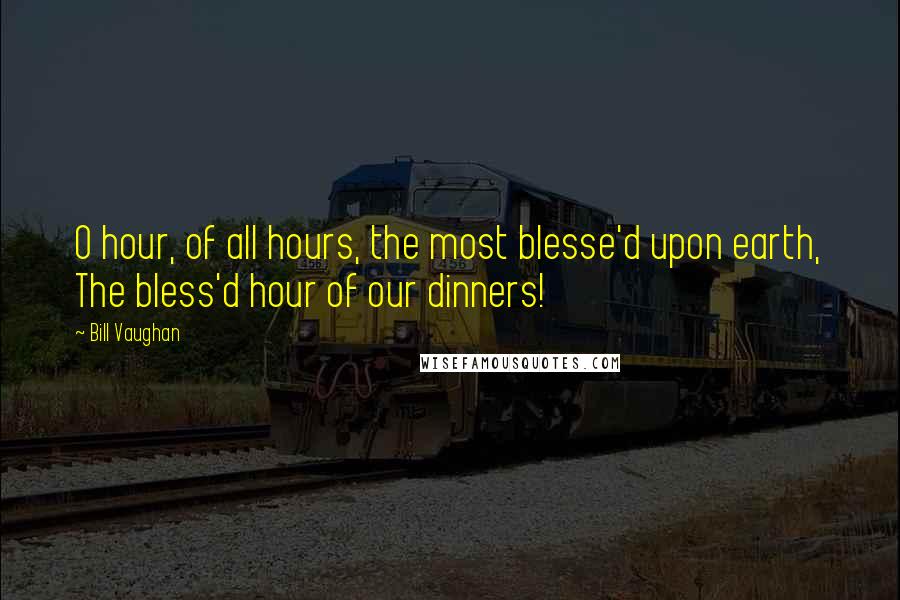 Bill Vaughan quotes: O hour, of all hours, the most blesse'd upon earth, The bless'd hour of our dinners!
